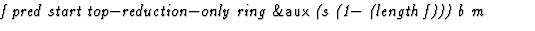 $\textstyle\parbox{\pboxargslen}{\em f pred start top$-$reduction$-$only ring {\sf \&aux} (s (1$-$\space (length f))) b m \/}$