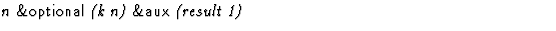 $\textstyle\parbox{\pboxargslen}{\em n {\sf \&optional} (k n) {\sf \&aux} (result 1) \/}$