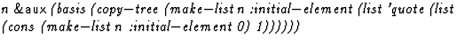 $\textstyle\parbox{\pboxargslen}{\em n {\sf \&aux} (basis
 (copy$-$tree
 (make$-...
 ...
 (list 'quote
 (list
 (cons
 (make$-$list n :initial$-$element 0)
 1)))))) \/}$