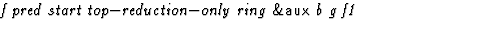 $\textstyle\parbox{\pboxargslen}{\em f pred start top$-$reduction$-$only ring {\sf \&aux} b g f1 \/}$