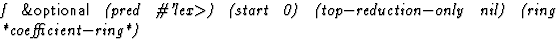 $\textstyle\parbox{\pboxargslen}{\em f {\sf \&optional} (pred \char93 'lex$\gt$) (start
 0) (top$-$reduction$-$only
 nil) (ring
 *coefficient$-$ring*) \/}$