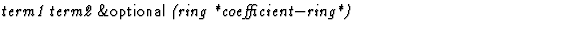 $\textstyle\parbox{\pboxargslen}{\em term1 term2 {\sf \&optional} (ring *coefficient$-$ring*) \/}$